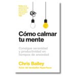 Cómo calmar tu mente; Chris Bailey. Libros crecimiento personal, desarrollo personal, inteligencia emocional, bienestar, desarrollo profesional, liderazgo, motivación, motivadores, productividad, gestión habilidades, descubre tus fortalezas