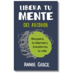 Libera tu mente del alcohol. Annie Grace. Libros crecimiento personal, libros desarrollo personal, libros inteligencia emocional, libros bienestar, desarrollo profesional, libros liderazgo, libros motivación, libros motivadores, libros productividad, libros gestión habilidades, Libros de Alcoholismo